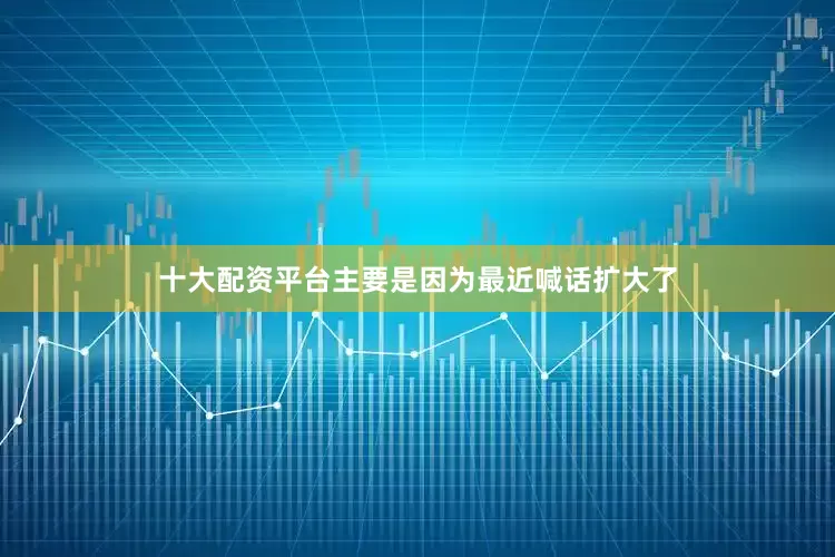 十大配资平台主要是因为最近喊话扩大了