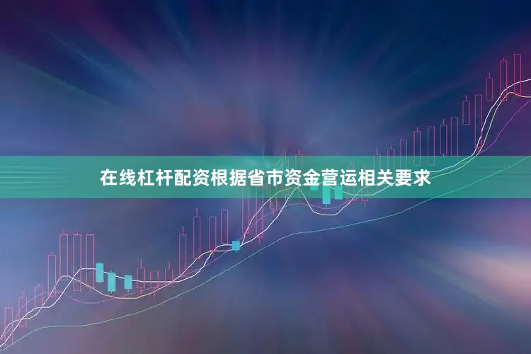 在线杠杆配资根据省市资金营运相关要求