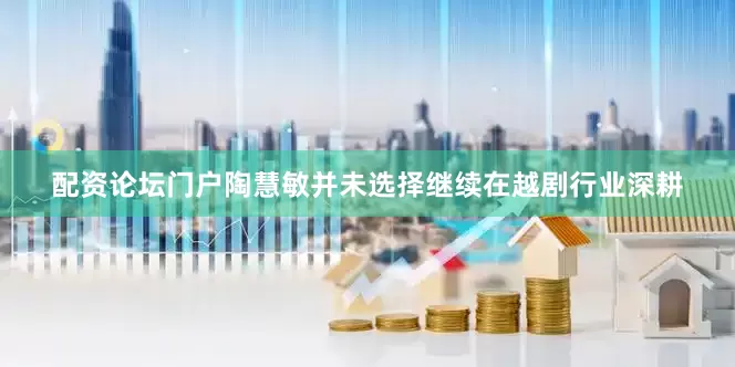 配资论坛门户陶慧敏并未选择继续在越剧行业深耕