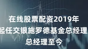 在线股票配资2019年2月起任交银施罗德基金总经理至今