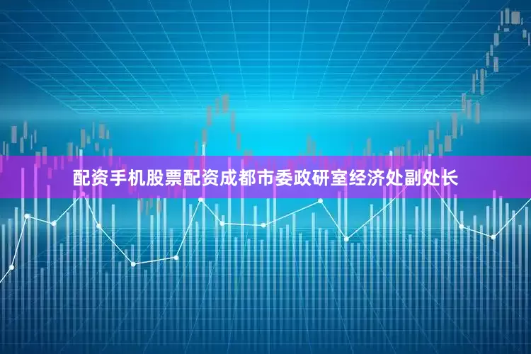 配资手机股票配资成都市委政研室经济处副处长