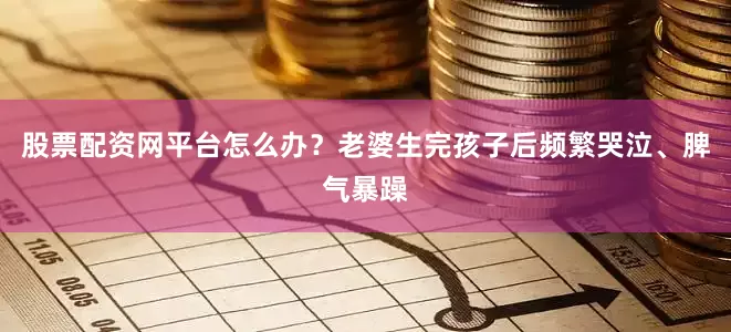 股票配资网平台怎么办？老婆生完孩子后频繁哭泣、脾气暴躁