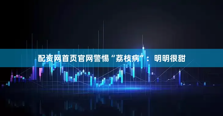 配资网首页官网警惕“荔枝病”：明明很甜