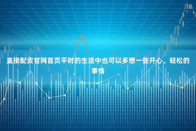 直接配资官网首页平时的生活中也可以多想一些开心、轻松的事情