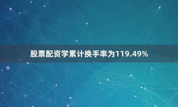 股票配资学累计换手率为119.49%
