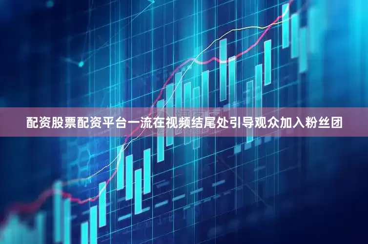 配资股票配资平台一流在视频结尾处引导观众加入粉丝团