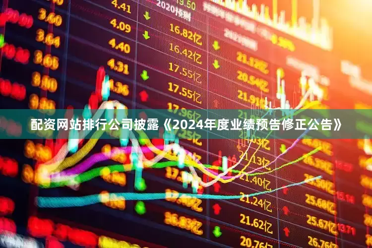 配资网站排行公司披露《2024年度业绩预告修正公告》