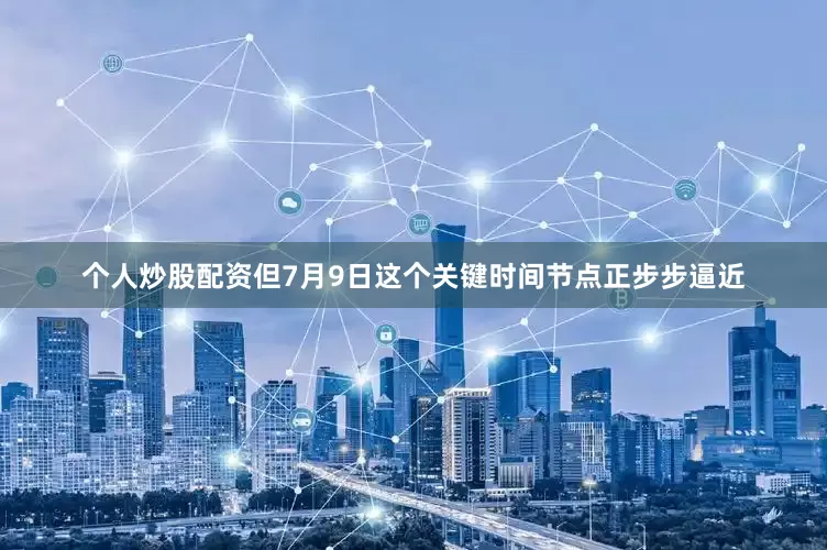 个人炒股配资但7月9日这个关键时间节点正步步逼近