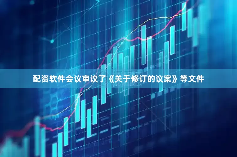 配资软件会议审议了《关于修订的议案》等文件