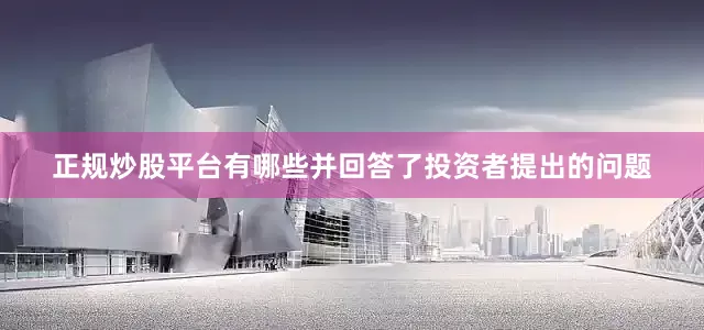 正规炒股平台有哪些并回答了投资者提出的问题
