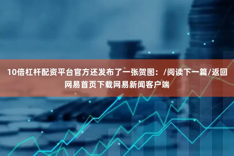 10倍杠杆配资平台官方还发布了一张贺图：/阅读下一篇/返回网易首页下载网易新闻客户端