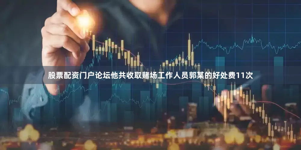 股票配资门户论坛他共收取赌场工作人员郭某的好处费11次