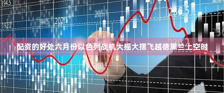 配资的好处六月份以色列战机大摇大摆飞越德黑兰上空时