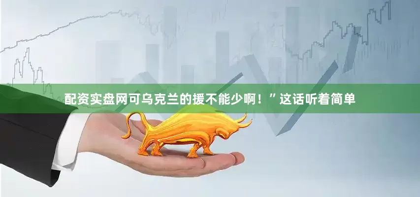 配资实盘网可乌克兰的援不能少啊！”这话听着简单