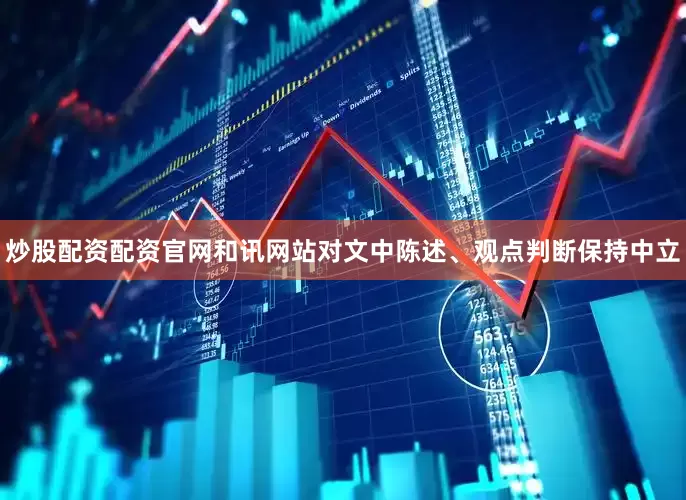 炒股配资配资官网和讯网站对文中陈述、观点判断保持中立