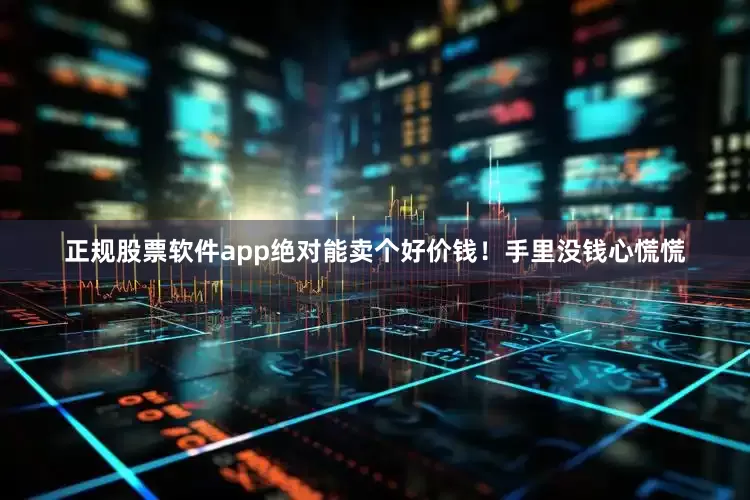 正规股票软件app绝对能卖个好价钱！手里没钱心慌慌