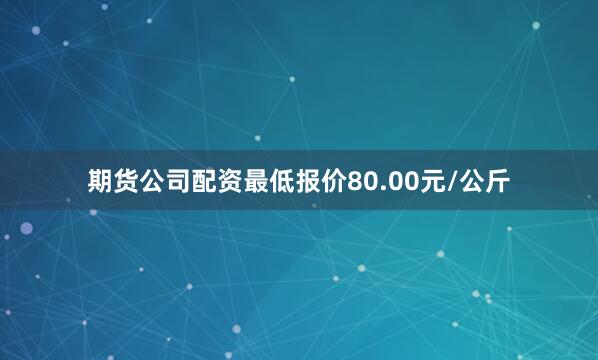期货公司配资最低报价80.00元/公斤