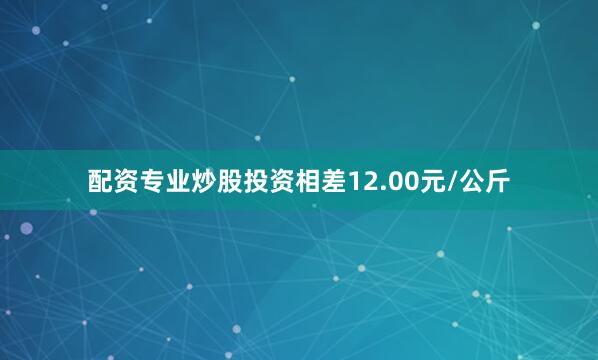 配资专业炒股投资相差12.00元/公斤