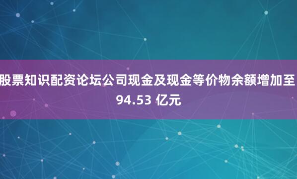 股票知识配资论坛公司现金及现金等价物余额增加至 94.53 亿元