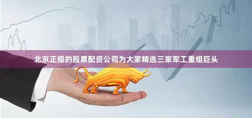 北京正规的股票配资公司为大家精选三家军工重组巨头