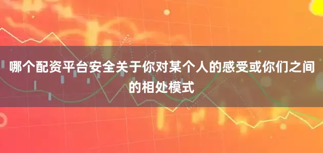 哪个配资平台安全关于你对某个人的感受或你们之间的相处模式