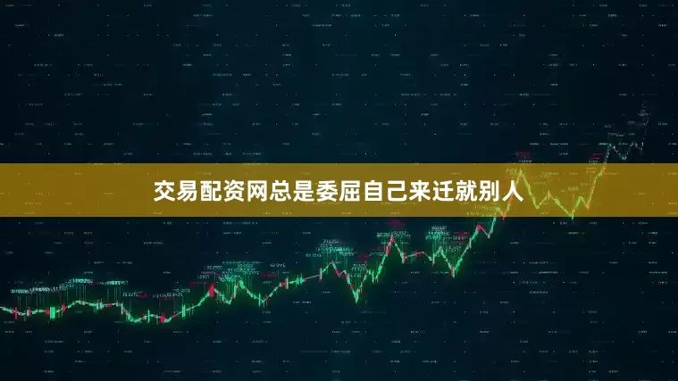交易配资网总是委屈自己来迁就别人