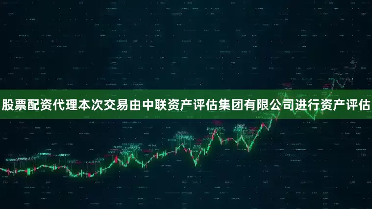 股票配资代理本次交易由中联资产评估集团有限公司进行资产评估