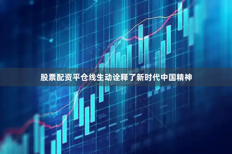 股票配资平仓线生动诠释了新时代中国精神