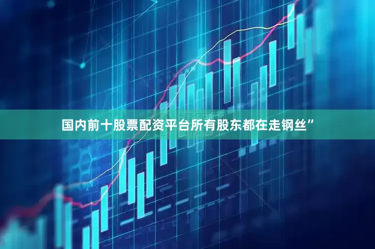 国内前十股票配资平台所有股东都在走钢丝”