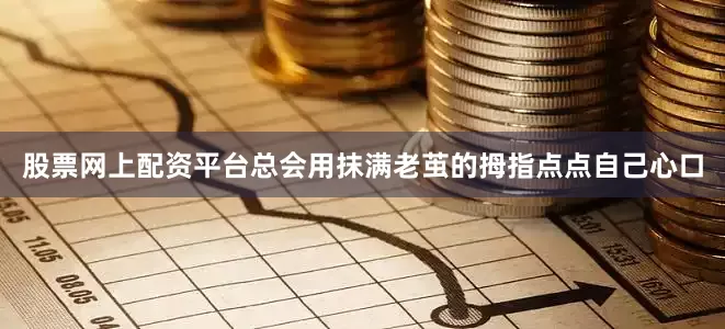 股票网上配资平台总会用抹满老茧的拇指点点自己心口