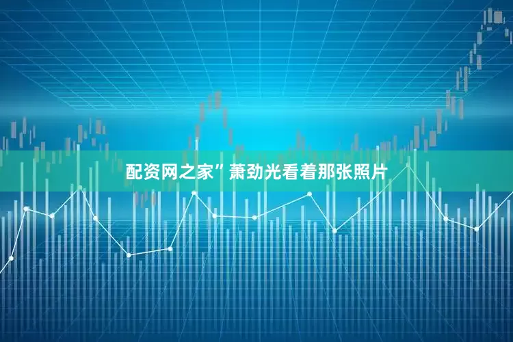 配资网之家”萧劲光看着那张照片