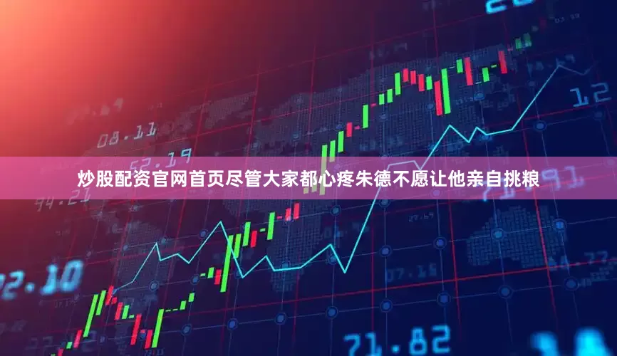 炒股配资官网首页尽管大家都心疼朱德不愿让他亲自挑粮