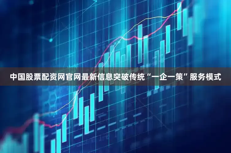 中国股票配资网官网最新信息突破传统“一企一策”服务模式