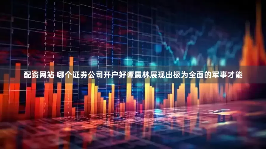 配资网站 哪个证券公司开户好谭震林展现出极为全面的军事才能