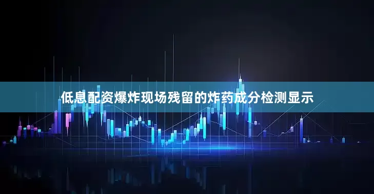 低息配资爆炸现场残留的炸药成分检测显示