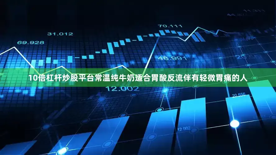 10倍杠杆炒股平台常温纯牛奶适合胃酸反流伴有轻微胃痛的人