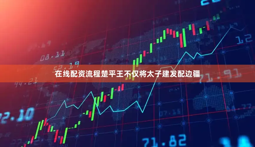 在线配资流程楚平王不仅将太子建发配边疆