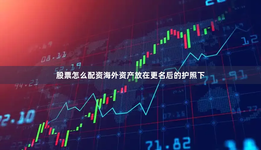 股票怎么配资海外资产放在更名后的护照下