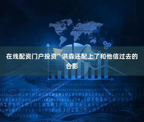 在线配资门户投资”洪森还配上了和他信过去的合影