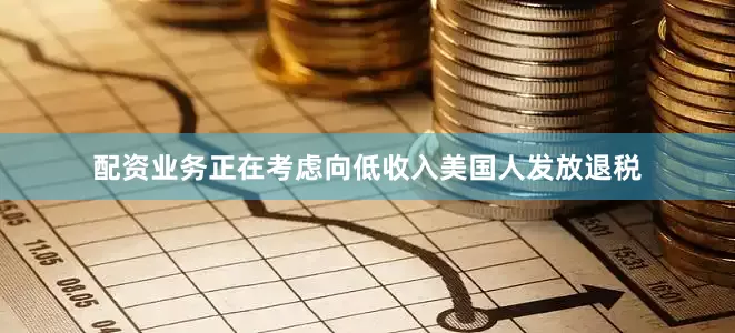 配资业务正在考虑向低收入美国人发放退税