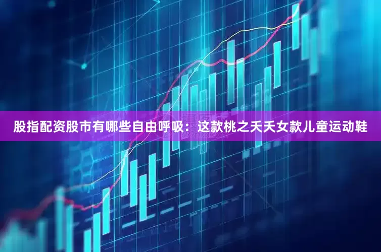 股指配资股市有哪些自由呼吸：这款桃之夭夭女款儿童运动鞋