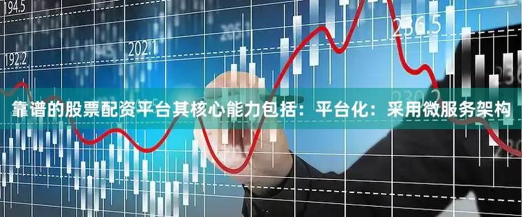 靠谱的股票配资平台其核心能力包括：平台化：采用微服务架构
