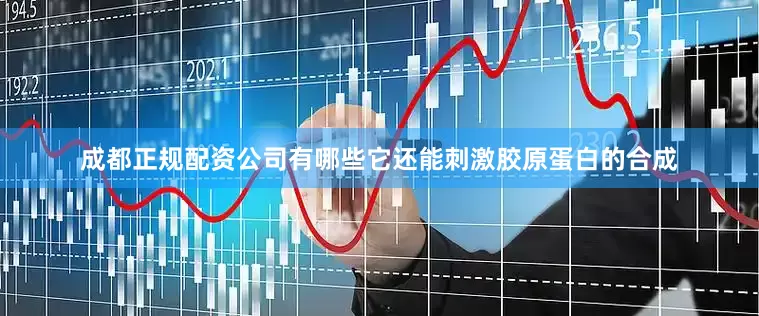 成都正规配资公司有哪些它还能刺激胶原蛋白的合成