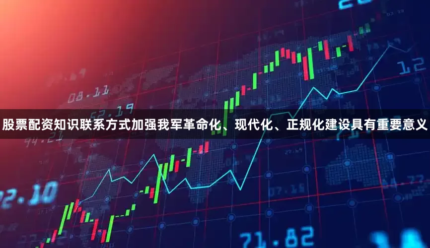 股票配资知识联系方式加强我军革命化、现代化、正规化建设具有重要意义