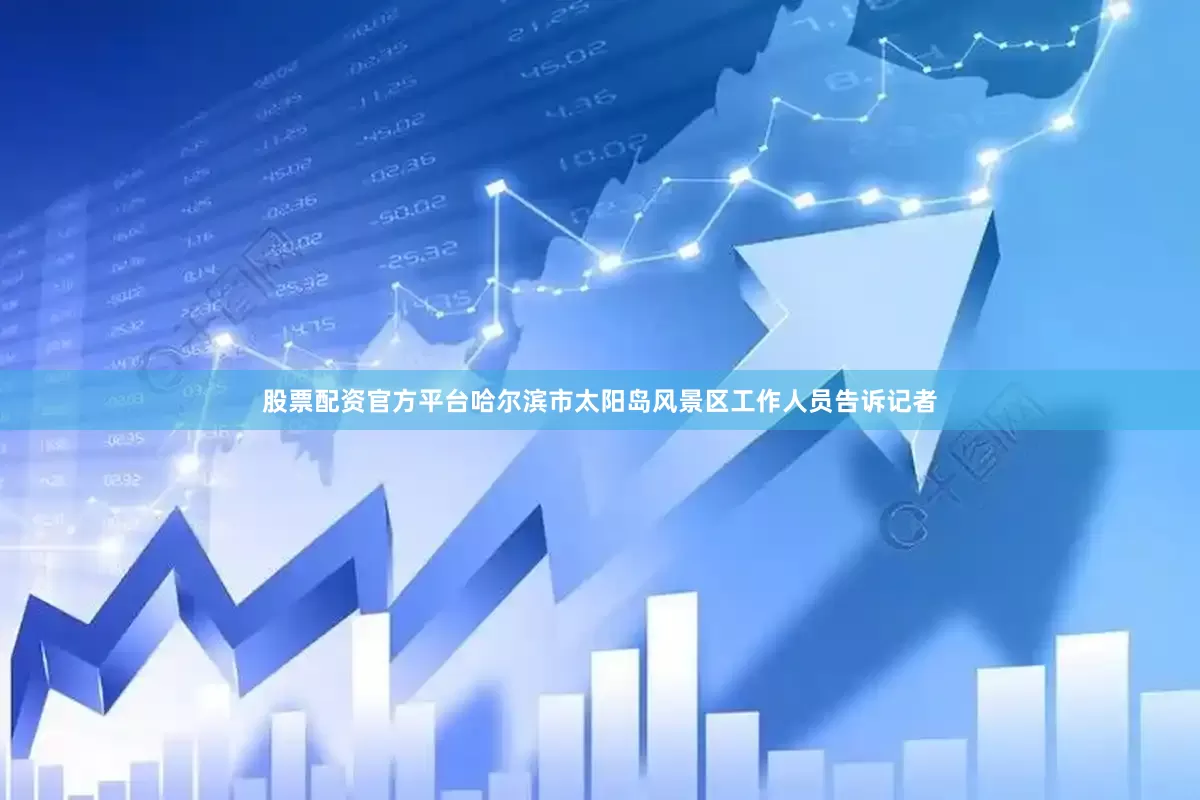 股票配资官方平台哈尔滨市太阳岛风景区工作人员告诉记者
