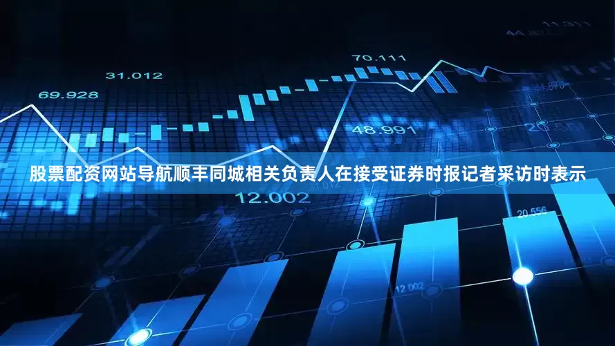 股票配资网站导航顺丰同城相关负责人在接受证券时报记者采访时表示