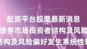 配资平台股票最新消息从而导致债券市场投资者结构及风险偏好发生系统性转变