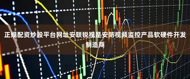 正规配资炒股平台网址安联锐视是安防视频监控产品软硬件开发制造商