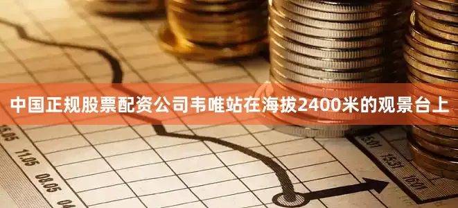 中国正规股票配资公司韦唯站在海拔2400米的观景台上