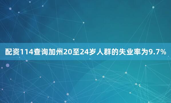 配资114查询加州20至24岁人群的失业率为9.7%